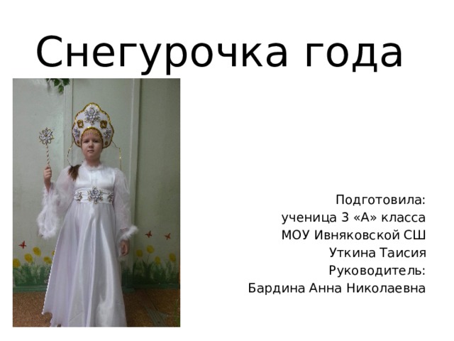 Снегурочка года Подготовила: ученица 3 «А» класса МОУ Ивняковской СШ Уткина Таисия Руководитель: Бардина Анна Николаевна 