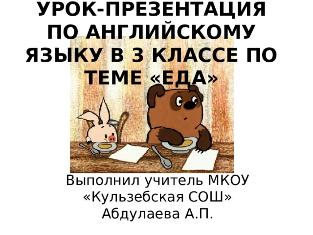УРОК-ПРЕЗЕНТАЦИЯ ПО АНГЛИЙСКОМУ ЯЗЫКУ В 3 КЛАССЕ ПО ТЕМЕ «ЕДА»   Выполнил учитель МКОУ «Кульзебская СОШ»  Абдулаева А.П. 