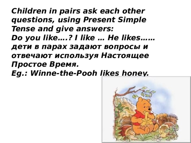 Children in pairs ask each other questions, using Present Simple Tense and give answers:  Do you like….? I like … He likes……  дети в парах задают вопросы и отвечают используя Настоящее Простое Время.  Eg.: Winne-the-Pooh likes honey.  
