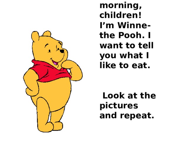 Good morning, children!  I’m Winne-the Pooh. I want to tell you what I like to eat.    Look at the pictures and repeat.    