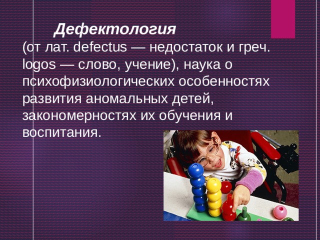  Дефектология (от лат. defectus — недостаток и греч. logos — слово, учение), наука о психофизиологических особенностях развития аномальных детей, закономерностях их обучения и воспитания. 