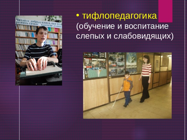 тифлопедагогика  (обучение и воспитание слепых и слабовидящих) 