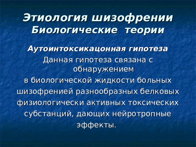 Этиология шизофрении  Биологические теории Аутоинтоксикацонная гипотеза Данная гипотеза связана с обнаружением в биологической жидкости больных шизофренией разнообразных белковых физиологически активных токсических субстанций, дающих нейротропные эффекты. 
