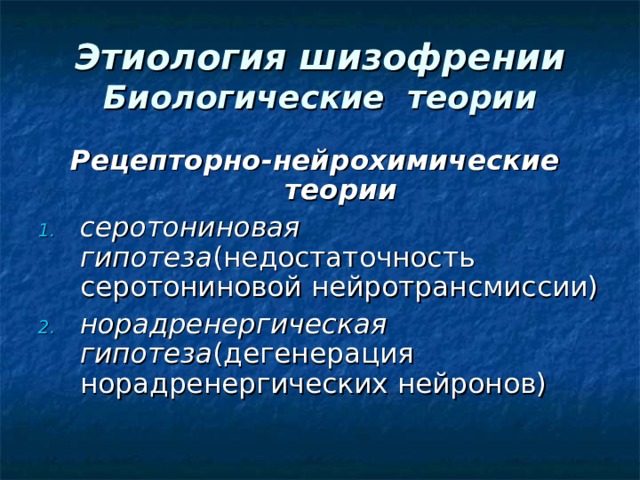 Этиология шизофрении  Биологические теории Рецепторно-нейрохимические теории серотониновая гипотеза (недостаточность серотониновой нейротрансмиссии) норадренергическая гипотеза (дегенерация норадренергических нейронов)  