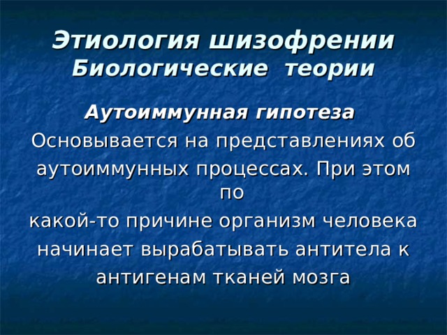 Этиология шизофрении  Биологические теории Аутоиммунная гипотеза  Основывается на представлениях об аутоиммунных процессах. При этом по какой-то причине организм человека начинает вырабатывать антитела к антигенам тканей мозга 