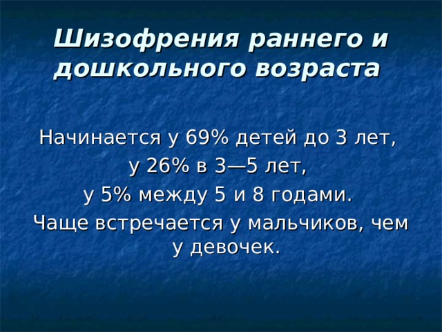 Шизофрения раннего и дошкольного возраста    Начинается у 69% детей до 3 лет, у 26% в 3—5 лет, у 5% между 5 и 8 годами. Чаще встречается у мальчиков, чем у девочек. 