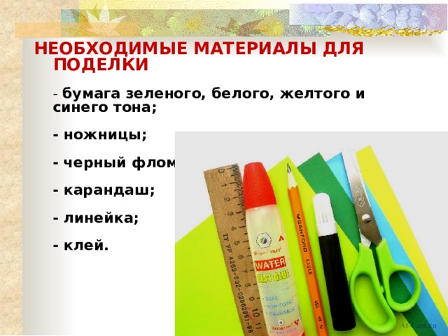 НЕОБХОДИМЫЕ МАТЕРИАЛЫ ДЛЯ ПОДЕЛКИ :   - бумага зеленого, белого, желтого и синего тона;   - ножницы;   - черный фломастер;   - карандаш;   - линейка;   - клей.     