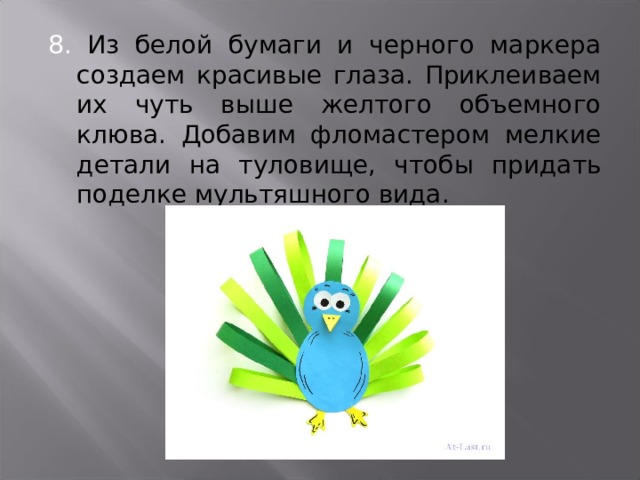 8. Из белой бумаги и черного маркера создаем красивые глаза. Приклеиваем их чуть выше желтого объемного клюва. Добавим фломастером мелкие детали на туловище, чтобы придать поделке мультяшного вида. 