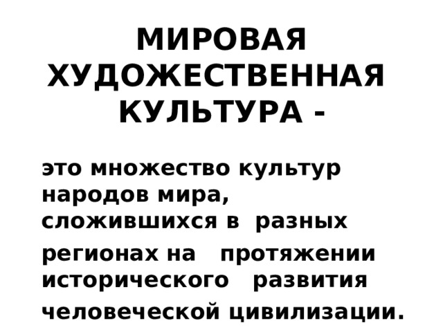 МИРОВАЯ ХУДОЖЕСТВЕННАЯ  КУЛЬТУРА - это множество культур народов мира, сложившихся в разных регионах на протяжении исторического развития человеческой цивилизации.  