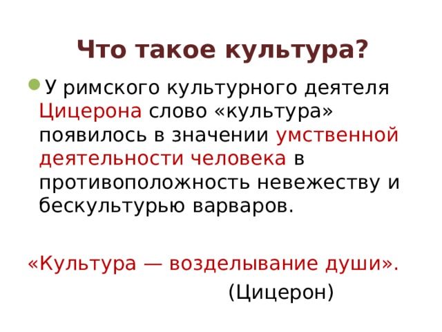 Что такое культура?  У римского культурного деятеля Цицерона слово «культура» появилось в значении умственной деятельности человека  в противоположность невежеству и бескультурью варваров.  «Культура — возделывание души». (Цицерон)  