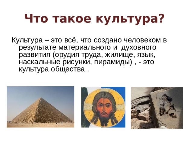 Что такое культура?  Культура – это всё, что создано человеком в результате материального и  духовного развития (орудия труда, жилище, язык, наскальные рисунки, пирамиды) , - это культура общества .  