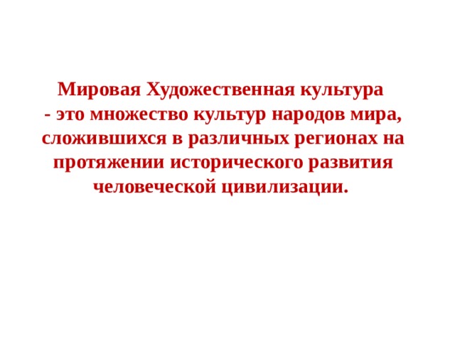 Мировая Художественная культура  - это множество культур народов мира, сложившихся в различных регионах на протяжении исторического развития человеческой цивилизации.     