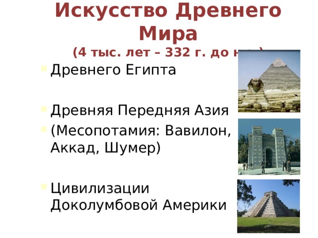 Искусство Древнего Мира  (4 тыс. лет – 332 г. до н.э.)   Древнего Египта  Древняя Передняя Азия (Месопотамия: Вавилон, Аккад, Шумер)  Цивилизации Доколумбовой Америки 