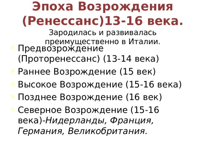Эпоха Возрождения  (Ренессанс)13-16 века.  Зародилась и развивалась преимущественно в Италии. Предвозрождение (Проторенессанс) (13-14 века) Раннее Возрождение (15 век) Высокое Возрождение (15-16 века) Позднее Возрождение (16 век) Северное Возрождение (15-16 века)- Нидерланды, Франция, Германия, Великобритания. 