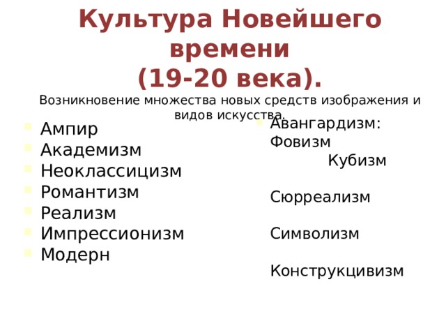 Культура Новейшего времени  (19-20 века).  Возникновение множества новых средств изображения и видов искусства. Авангардизм: Фовизм Кубизм Сюрреализм Символизм Конструкцивизм Ампир Академизм Неоклассицизм Романтизм Реализм Импрессионизм Модерн 