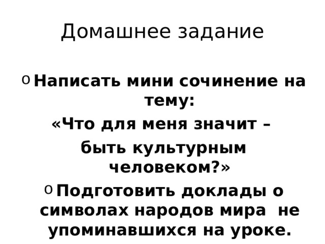 Домашнее задание Написать мини сочинение на тему: «Что для меня значит – быть культурным человеком?» Подготовить доклады о символах народов мира не упоминавшихся на уроке.  