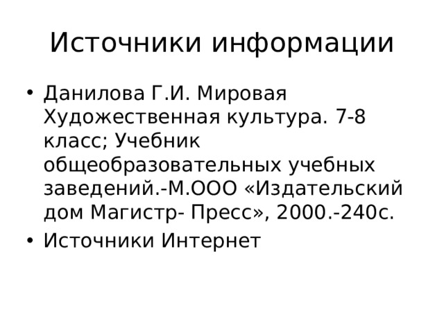 Источники информации Данилова Г.И. Мировая Художественная культура. 7-8 класс; Учебник общеобразовательных учебных заведений.-М.ООО «Издательский дом Магистр- Пресс», 2000.-240с. Источники Интернет 