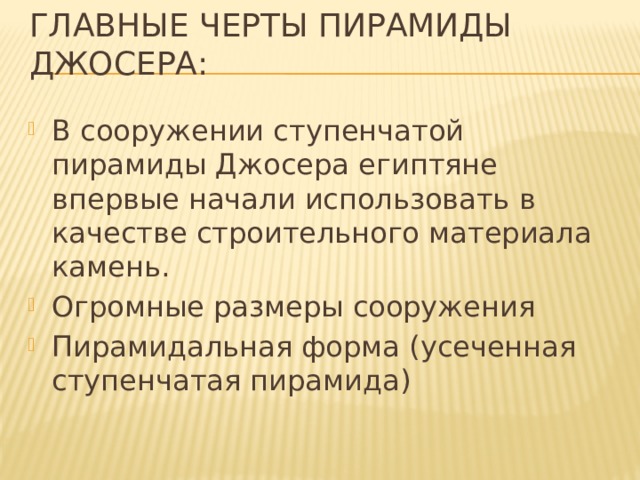 Главные черты пирамиды джосера: В сооружении ступенчатой пирамиды Джосера египтяне впервые начали использовать в качестве строительного материала камень. Огромные размеры сооружения Пирамидальная форма (усеченная ступенчатая пирамида) 