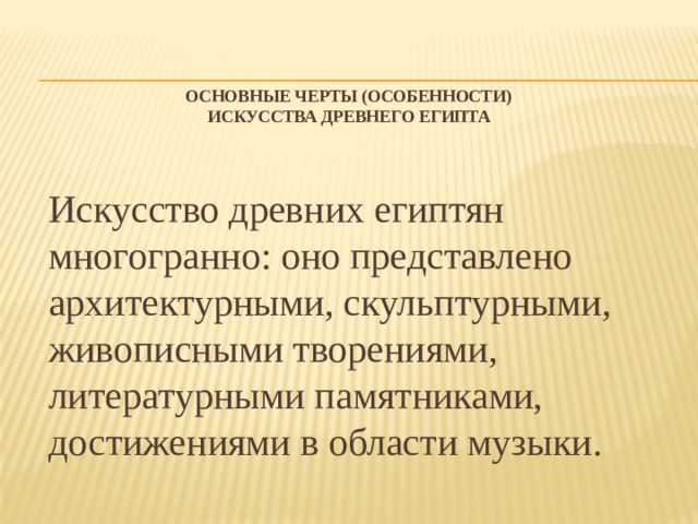 Основные черты (особенности)  искусства Древнего Египта    Искусство древних египтян многогранно: оно представлено архитектурными, скульптурными, живописными творениями, литературными памятниками, достижениями в области музыки. 