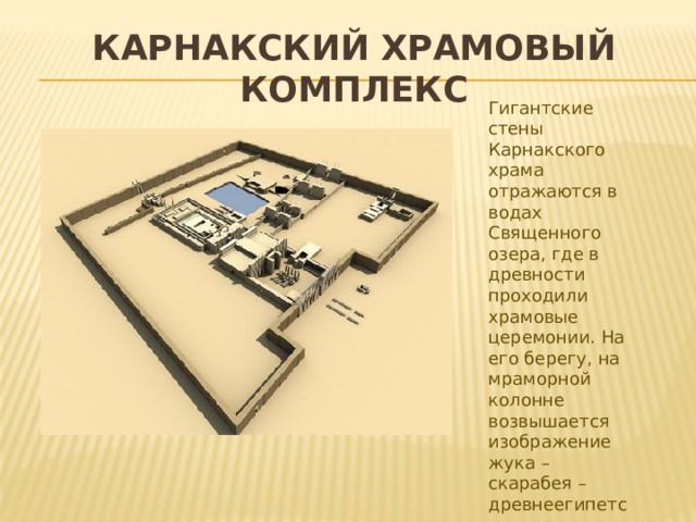Карнакский  храмовый  комплекс Гигантские стены Карнакского храма отражаются в водах Священного озера, где в древности проходили храмовые церемонии. На его берегу, на мраморной колонне возвышается изображение жука – скарабея – древнеегипетского символа благоденствия. 