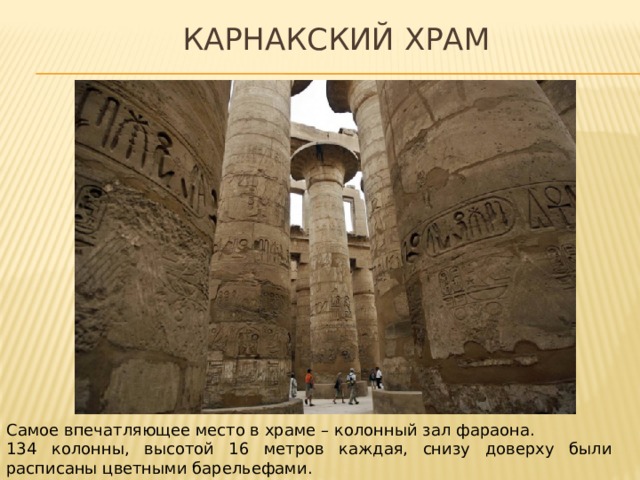 Карнакский храм Самое впечатляющее место в храме – колонный зал фараона. 134 колонны, высотой 16 метров каждая, снизу доверху были расписаны цветными барельефами. 