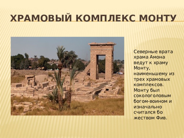 Храмовый комплекс Монту Северные врата храма Амона ведут к храму Монту, наименьше­му из трех храмовых комплексов. Монту был сокологоловым богом-воином и изначально считался бо­жеством Фив. 