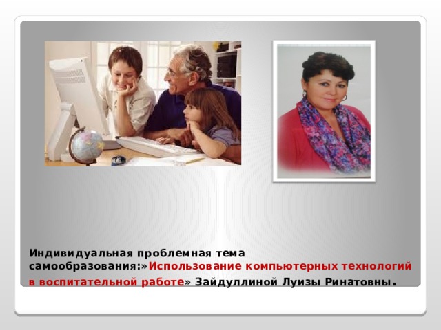 Индивидуальная проблемная тема самообразования:» Использование компьютерных технологий в воспитательной работе » Зайдуллиной Луизы Ринатовны . 