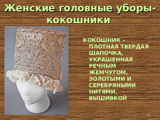 Женские головные уборы- кокошники КОКОШНИК – ПЛОТНАЯ ТВЕРДАЯ ШАПОЧКА, УКРАШЕННАЯ РЕЧНЫМ ЖЕМЧУГОМ, ЗОЛОТЫМИ И СЕРЕБРЯНЫМИ НИТЯМИ, ВЫШИВКОЙ  
