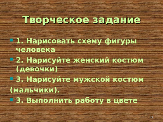 Творческое задание 1. Нарисовать схему фигуры человека 2. Нарисуйте женский костюм (девочки) 3. Нарисуйте мужской костюм (мальчики). 3. Выполнить работу в цвете  