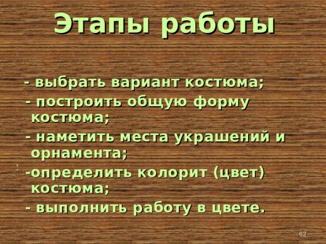  Этапы работы     - выбрать вариант костюма;  - построить общую форму костюма;  - наметить места украшений и орнамента;  -определить колорит (цвет) костюма;  - выполнить работу в цвете. :  