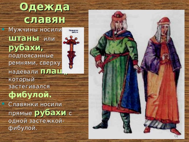 Одежда славян Мужчины носили штаны  или рубахи,  подпоясанные ремнями, сверху надевали плащ, который застегивался фибулой. Славянки носили прямые рубахи  с  одной застежкой-фибулой.  