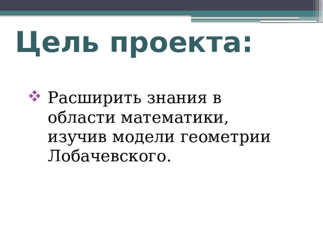 Цель проекта: Расширить знания в области математики, изучив модели геометрии Лобачевского. 