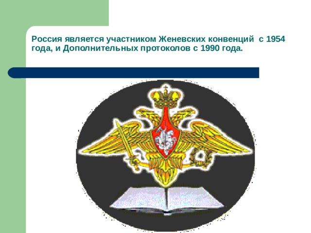        Россия является участником Женевских конвенций  с 1954 года, и Дополнительных протоколов с 1990 года.   