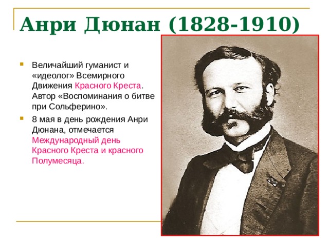 Анри Дюнан (1828-1910) Величайший гуманист и «идеолог» Всемирного Движения Красного Креста . Автор «Воспоминания о битве при Сольферино». 8 мая в день рождения Анри Дюнана, отмечается Международный день Красного Креста и красного Полумесяца. 
