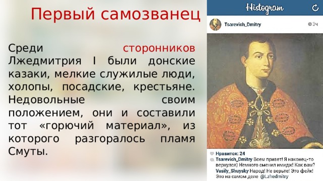 Первый самозванец Среди сторонников Лжедмитрия I были донские казаки, мелкие служилые люди, холопы, посадские, крестьяне. Недовольные своим положением, они и составили тот «горючий материал», из которого разгоралось пламя Смуты. 