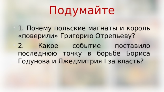 Подумайте 1. Почему польские магнаты и король «поверили» Григорию Отрепьеву? 2. Какое событие поставило последнюю точку в борьбе Бориса Годунова и Лжедмитрия I за власть? 