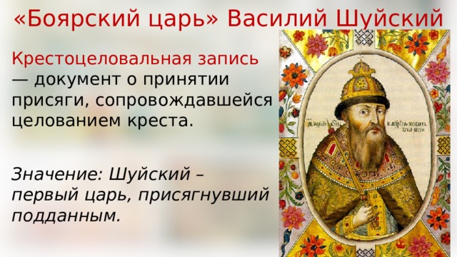 «Боярский царь» Василий Шуйский Крестоцеловальная запись — документ о принятии присяги, сопровождавшейся целованием креста. Значение: Шуйский – первый царь, присягнувший подданным. 