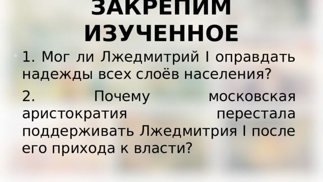 ЗАКРЕПИМ ИЗУЧЕННОЕ 1. Мог ли Лжедмитрий I оправдать надежды всех слоёв населения? 2. Почему московская аристократия перестала поддерживать Лжедмитрия I после его прихода к власти? 