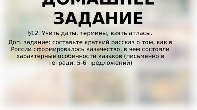 ДОМАШНЕЕ ЗАДАНИЕ §12. Учить даты, термины, взять атласы. Доп. задание: составьте краткий рассказ о том, как в России сформировалось казачество, в чем состояли характерные особенности казаков (письменно в тетради, 5-6 предложений) 