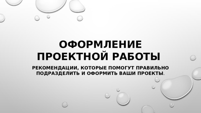 Оформление проектной работы  рекомендации, которые помогут правильно подразделить и оформить Ваши проекты . 