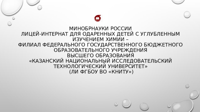 МИНОБРНАУКИ РОССИИ  Лицей-интернат для одаренных детей с углубленным изучением химии –  филиал федерального государственного бюджетного образовательного учреждения  высшего образования  «Казанский национальный исследовательский технологический университет»  (ЛИ ФГБОУ ВО «КНИТУ»)   