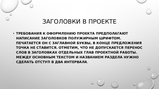 Заголовки в проекте Требования к оформлению проекта предполагают написание заголовков полужирным шрифтом. Печатается он с заглавной буквы, в конце предложения точка не ставится. Отметим, что не допускается перенос слов в заголовках отдельных глав проектной работы. Между основным текстом и названием раздела нужно сделать отступ в два интервала . 