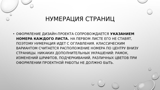 Нумерация страниц Оформление дизайн-проекта сопровождается указанием номера каждого листа. На первом листе его не ставят, поэтому нумерация идет с оглавления. Классическим вариантом считается расположение номера по центру внизу страницы. Никаких дополнительных украшений: рамок, изменений шрифтов, подчеркиваний, различных цветов при оформлении проектной работы не должно быть. 