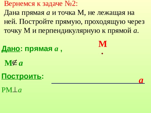 Вернемся к задаче №2:   Дана прямая а и точка М, не лежащая на ней. Постройте прямую, проходящую через точку М и перпендикулярную к прямой а .   М Дано : прямая a  ,  Построить : РМ   а  М  a a 