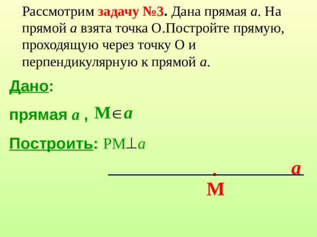 Рассмотрим задачу №3 . Дана прямая а . На прямой а взята точка О.Постройте прямую, проходящую через точку О и перпендикулярную к прямой а . Дано : прямая a  , Построить : РМ   а  М  a a М 