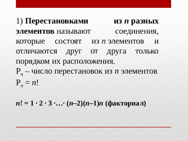 1)  Перестановками из  п  разных элементов  называют соединения, которые состоят из  п  элементов и отличаются друг от друга только порядком их расположения. Р п  – число перестановок из  п  элементов Р п  =  п ! п ! = 1 · 2 · 3 ·…· ( п –2)( п –1) п  (факториал) 