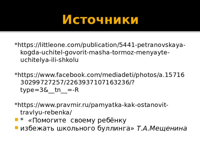 Источники *https://littleone.com/publication/5441-petranovskaya-kogda-uchitel-govorit-masha-tormoz-menyayte-uchitelya-ili-shkolu *https://www.facebook.com/mediadeti/photos/a.1571630299727257/2263937107163236/?type=3&__tn__=-R *https://www.pravmir.ru/pamyatka-kak-ostanovit-travlyu-rebenka/ * « Помогите своему ребёнку избежать школьного буллинга» Т.А.Мещенина 