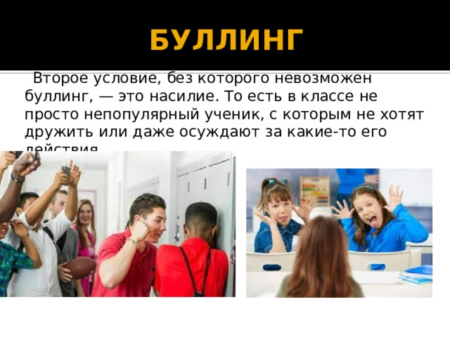 БУЛЛИНГ  Второе условие, без которого невозможен буллинг, — это насилие. То есть в классе не просто непопулярный ученик, с которым не хотят дружить или даже осуждают за какие-то его действия..  