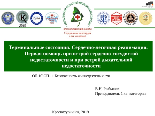 Терминальные состояния. Сердечно-легочная реанимация. Первая помощь при острой сердечно-сосудистой недостаточности и при острой дыхательной недостаточности ОП.10\ОП.11 Безопасность жизнедеятельности В.Н. Рыбьяков Преподаватель 1 кв. категории Краснотурьинск, 2019  