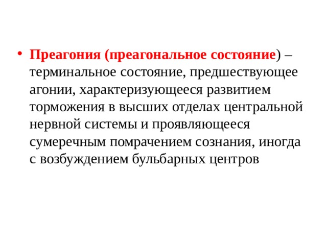 Преагония (преагональное состояние ) – терминальное состояние, предшествующее агонии, характеризующееся развитием торможения в высших отделах центральной нервной системы и проявляющееся сумеречным помрачением сознания, иногда с возбуждением бульбарных центров 